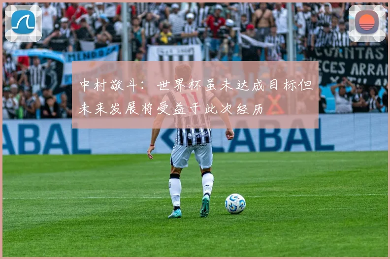 中村敬斗：世界杯虽未达成目标但未来发展将受益于此次经历
