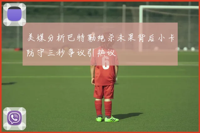 美媒分析巴特勒绝杀未果背后小卡防守三秒争议引热议