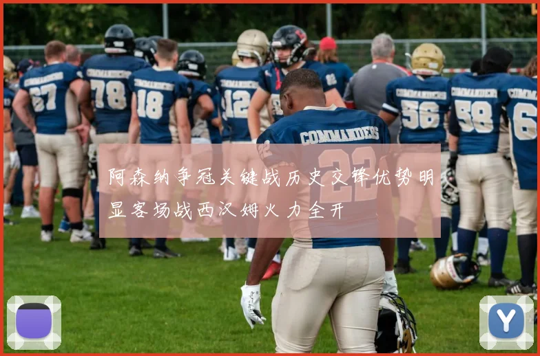 阿森纳争冠关键战历史交锋优势明显客场战西汉姆火力全开
