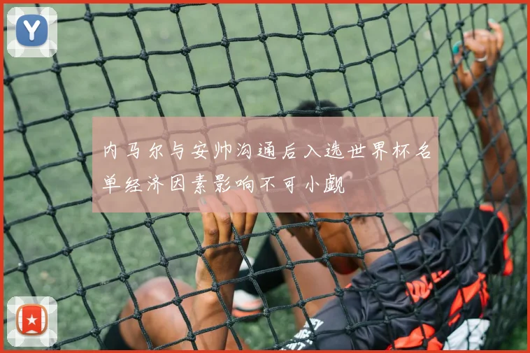 内马尔与安帅沟通后入选世界杯名单经济因素影响不可小觑