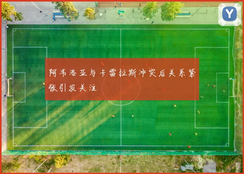 阿韦洛亚与卡雷拉斯冲突后关系紧张引发关注