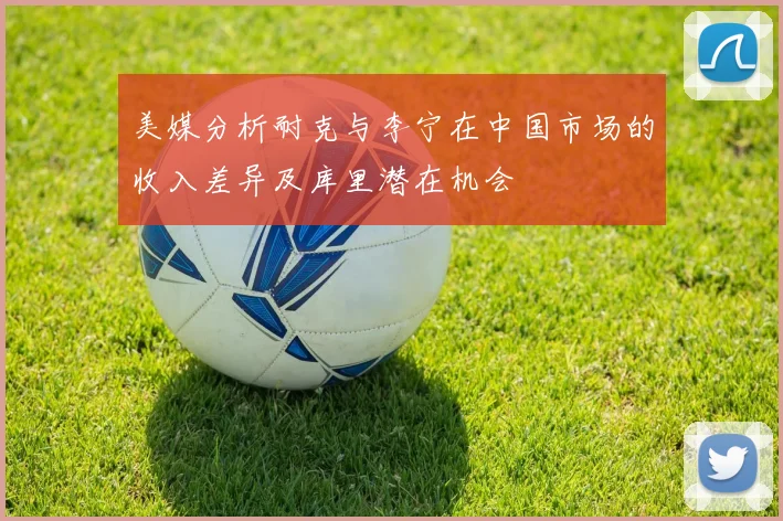美媒分析耐克与李宁在中国市场的收入差异及库里潜在机会