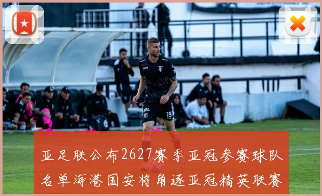 亚足联公布2627赛季亚冠参赛球队名单海港国安将角逐亚冠精英联赛
