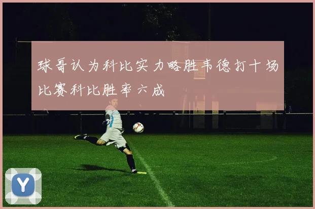 球哥认为科比实力略胜韦德打十场比赛科比胜率六成