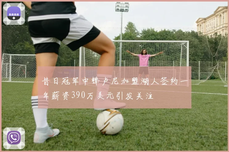 昔日冠军中锋卢尼加盟湖人签约一年薪资390万美元引发关注