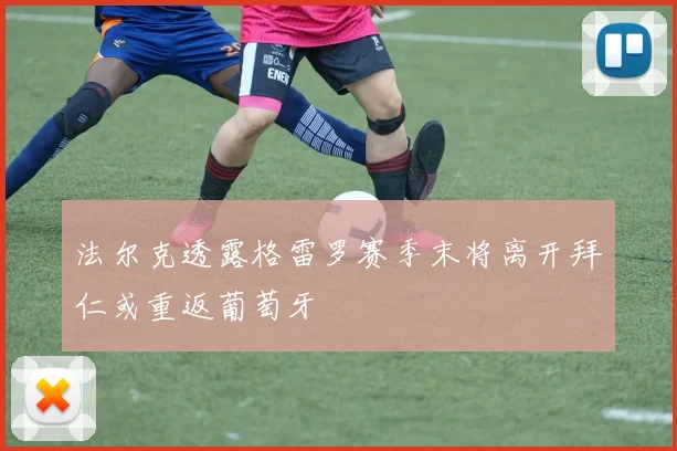 法尔克透露格雷罗赛季末将离开拜仁或重返葡萄牙
