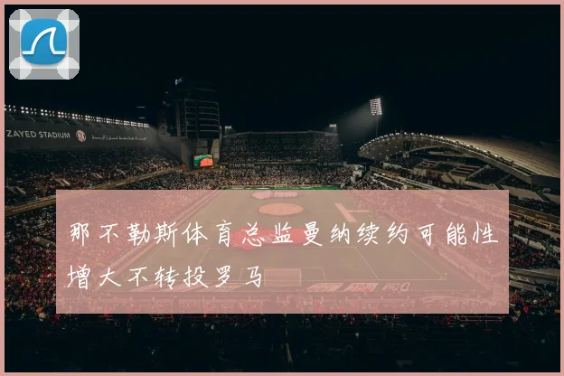 那不勒斯体育总监曼纳续约可能性增大不转投罗马