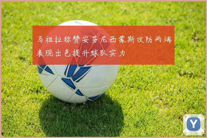 马祖拉称赞安芬尼西蒙斯攻防两端表现出色提升球队实力