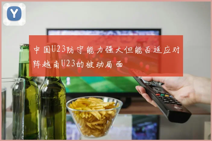 中国U23防守能力强大但能否适应对阵越南U23的被动局面