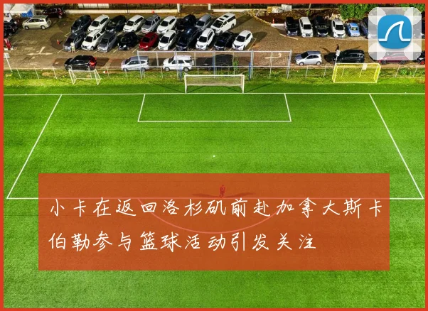 小卡在返回洛杉矶前赴加拿大斯卡伯勒参与篮球活动引发关注