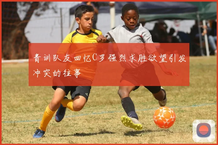 青训队友回忆C罗强烈求胜欲望引发冲突的往事