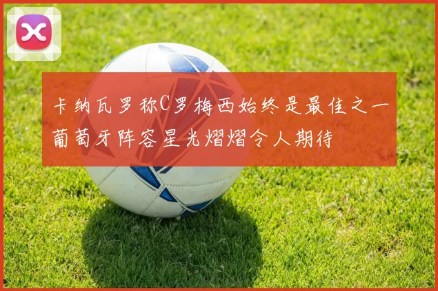 卡纳瓦罗称C罗梅西始终是最佳之一葡萄牙阵容星光熠熠令人期待