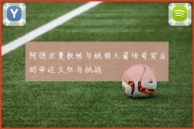 阿德尔曼教练与姚明火箭传奇背后的命运交织与挑战