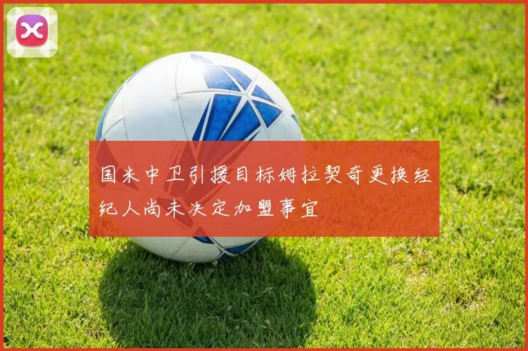 国米中卫引援目标姆拉契奇更换经纪人尚未决定加盟事宜