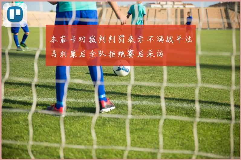 本菲卡对裁判判罚表示不满战平法马利康后全队拒绝赛后采访