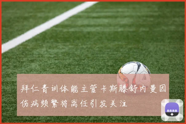 拜仁青训体能主管卡斯滕舒内曼因伤病频繁将离任引发关注
