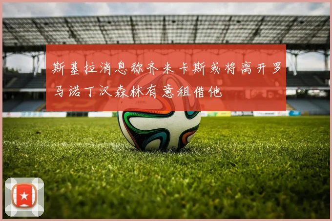 斯基拉消息称齐米卡斯或将离开罗马诺丁汉森林有意租借他