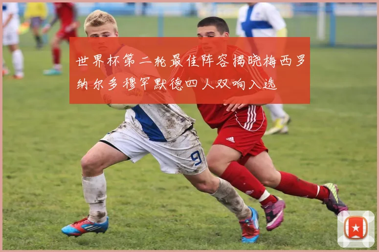 世界杯第二轮最佳阵容揭晓梅西罗纳尔多穆罕默德四人双响入选