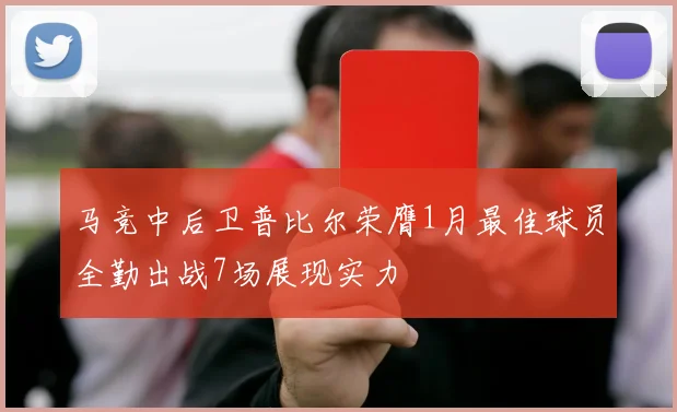 马竞中后卫普比尔荣膺1月最佳球员全勤出战7场展现实力