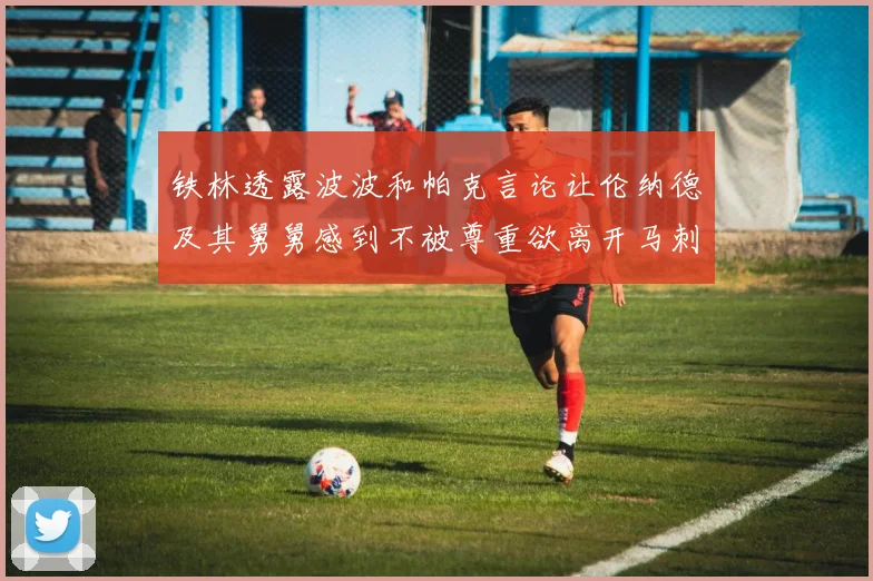 铁林透露波波和帕克言论让伦纳德及其舅舅感到不被尊重欲离开马刺