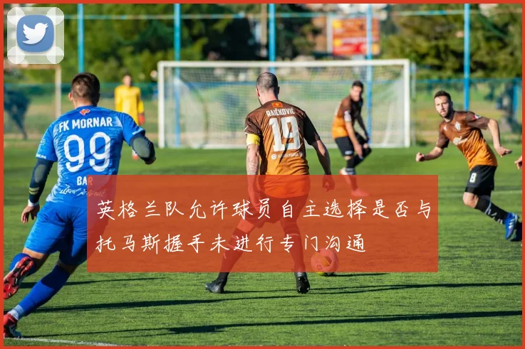 英格兰队允许球员自主选择是否与托马斯握手未进行专门沟通