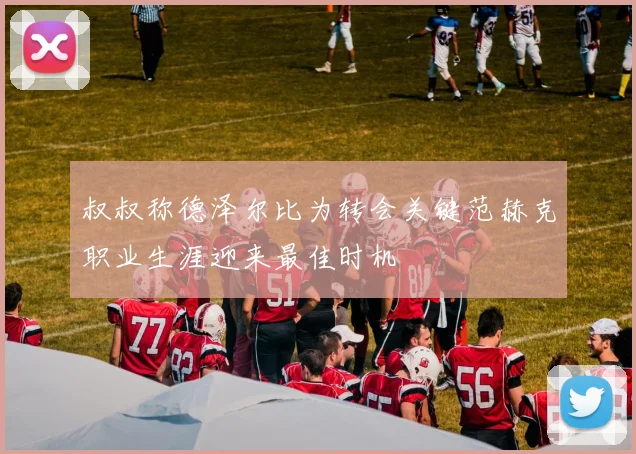 叔叔称德泽尔比为转会关键范赫克职业生涯迎来最佳时机