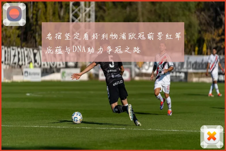 名宿坚定看好利物浦欧冠前景红军底蕴与DNA助力争冠之路
